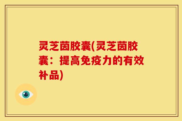 灵芝茵胶囊(灵芝茵胶囊：提高免疫力的有效补品)