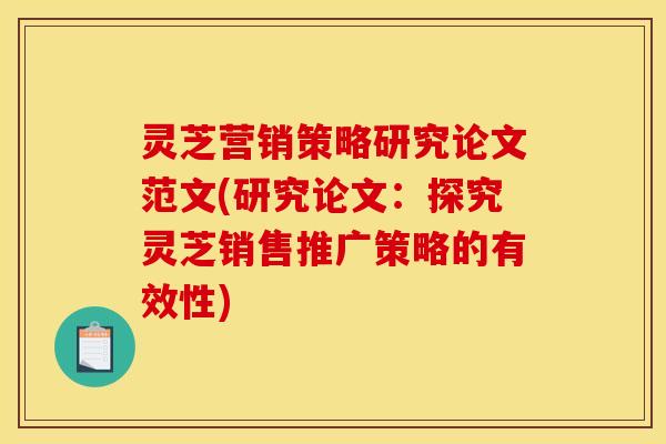 灵芝营销策略研究论文范文(研究论文:探究灵芝销售推广策略的有效性)