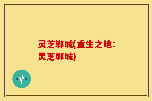 灵芝郸城(重生之地：灵芝郸城)
