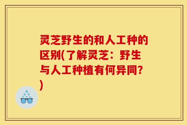 灵芝野生的和人工种的区别(了解灵芝:野生与人工种植有何异同?)
