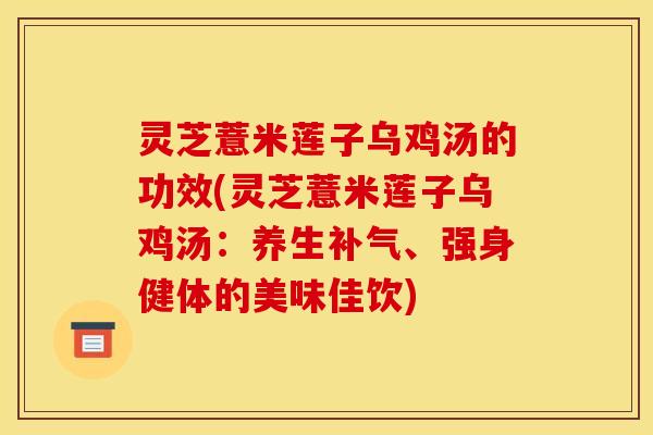灵芝薏米莲子乌鸡汤的功效(灵芝薏米莲子乌鸡汤：养生补气、强身健体的美味佳饮)