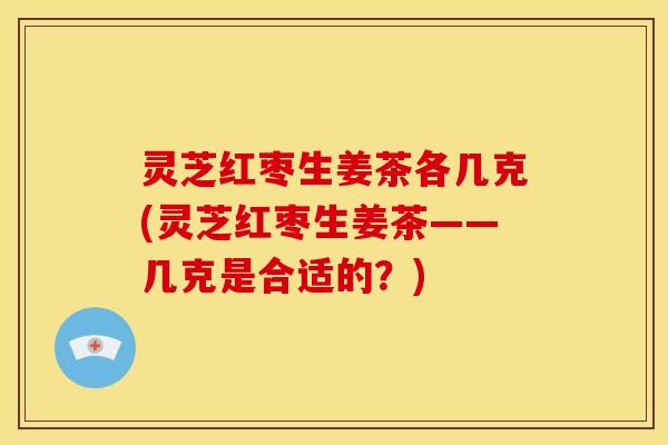 灵芝红枣生姜茶各几克(灵芝红枣生姜茶——几克是合适的？)