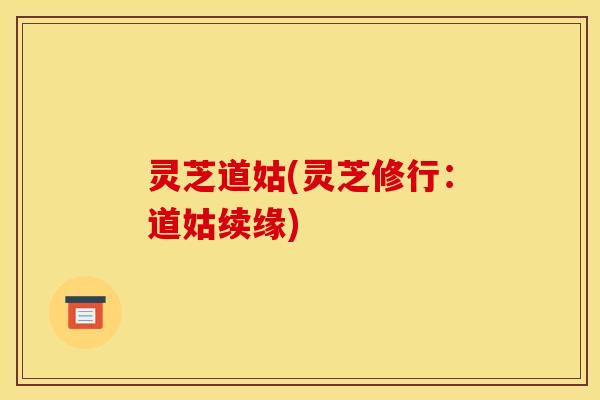 灵芝道姑(灵芝修行:道姑续缘)