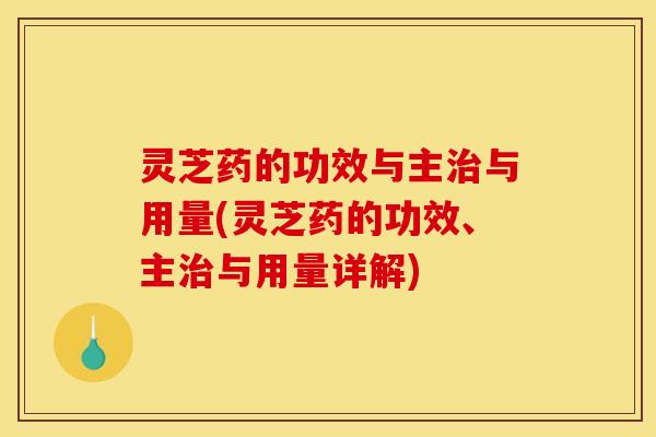 灵芝药的功效与主治与用量(灵芝药的功效、主治与用量详解)