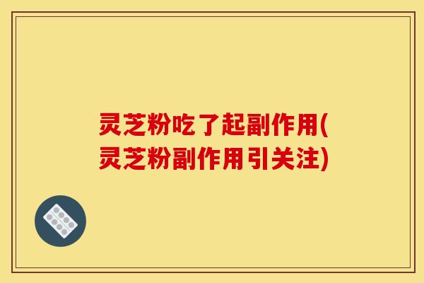 灵芝粉吃了起副作用(灵芝粉副作用引关注)