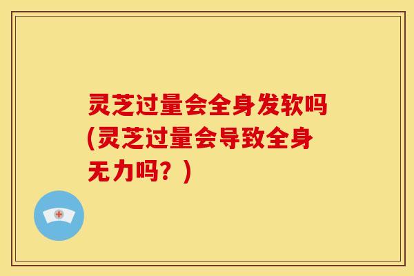 灵芝过量会全身发软吗(灵芝过量会导致全身无力吗?)