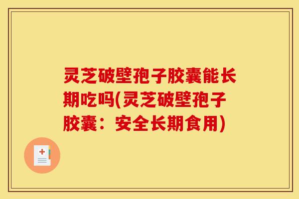 灵芝破壁孢子胶囊能长期吃吗(灵芝破壁孢子胶囊:安全长期食用)