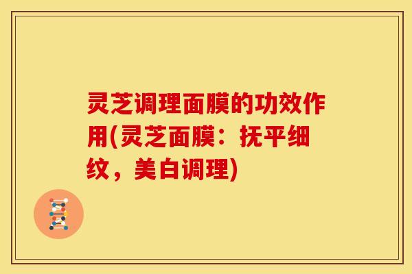 灵芝调理面膜的功效作用(灵芝面膜：抚平细纹，美白调理)