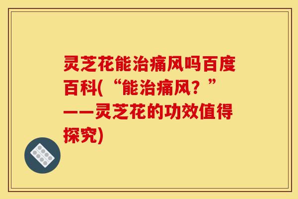 灵芝花能治痛风吗百度百科(“能治痛风？”——灵芝花的功效值得探究)