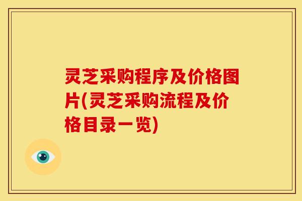 灵芝采购程序及价格图片(灵芝采购流程及价格目录一览)