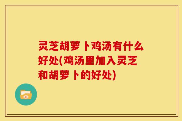 灵芝胡萝卜鸡汤有什么好处(鸡汤里加入灵芝和胡萝卜的好处)