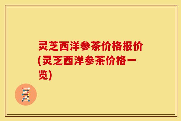 灵芝西洋参茶价格报价(灵芝西洋参茶价格一览)