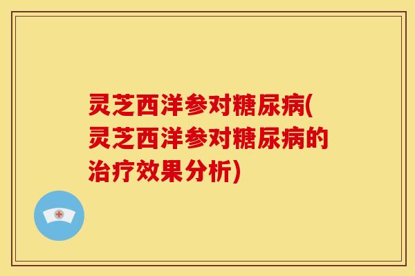 灵芝西洋参对糖尿病(灵芝西洋参对糖尿病的治疗效果分析)