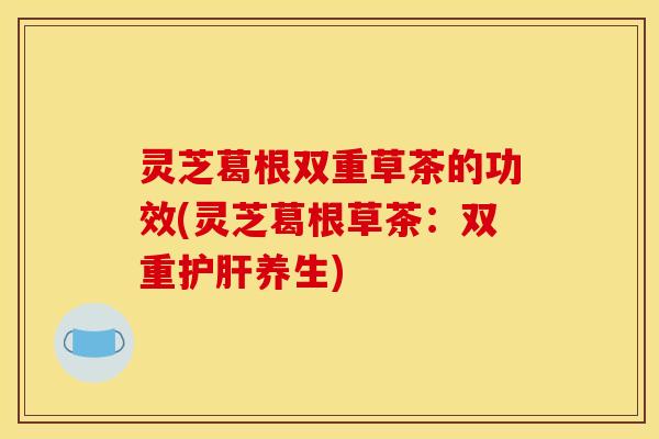 灵芝葛根双重草茶的功效(灵芝葛根草茶：双重护肝养生)