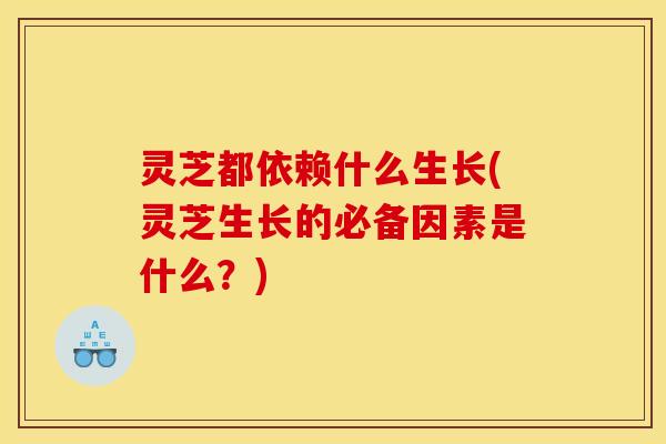 灵芝都依赖什么生长(灵芝生长的必备因素是什么?)
