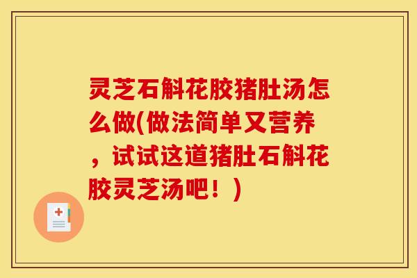 灵芝石斛花胶猪肚汤怎么做(做法简单又营养，试试这道猪肚石斛花胶灵芝汤吧！)