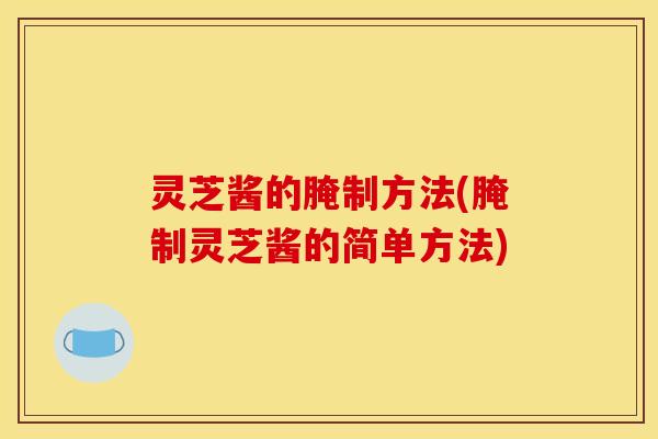 灵芝酱的腌制方法(腌制灵芝酱的简单方法)