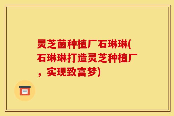 灵芝菌种植厂石琳琳(石琳琳打造灵芝种植厂,实现致富梦)