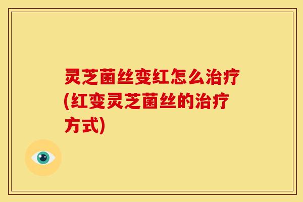 灵芝菌丝变红怎么治疗(红变灵芝菌丝的治疗方式)