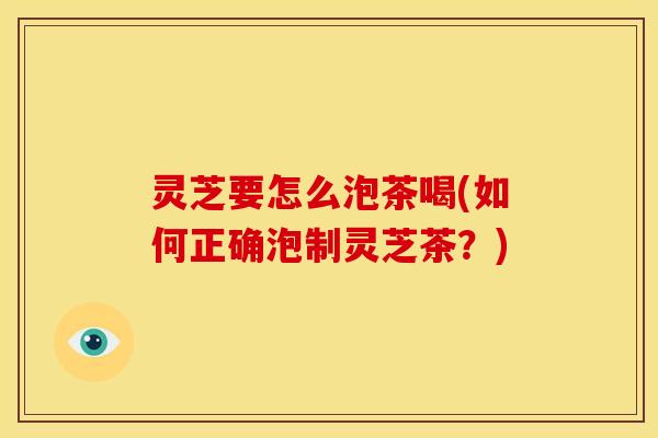 灵芝要怎么泡茶喝(如何正确泡制灵芝茶?)