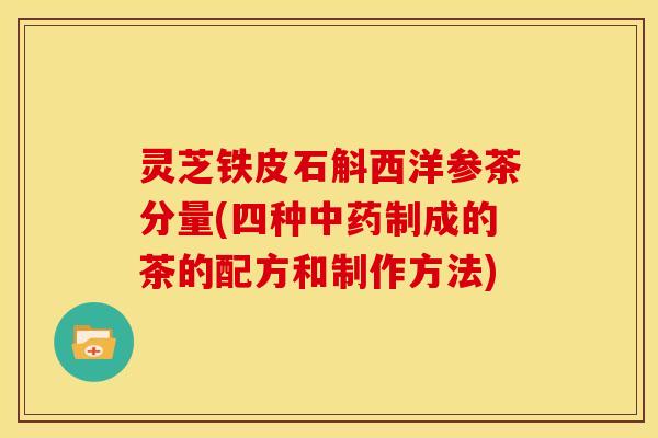 灵芝铁皮石斛西洋参茶分量(四种中药制成的茶的配方和制作方法)