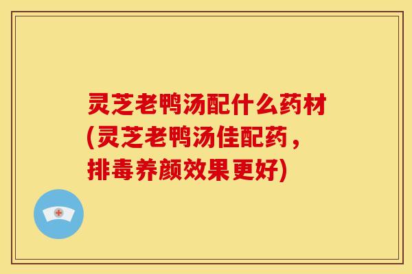 灵芝老鸭汤配什么药材(灵芝老鸭汤佳配药，排毒养颜效果更好)