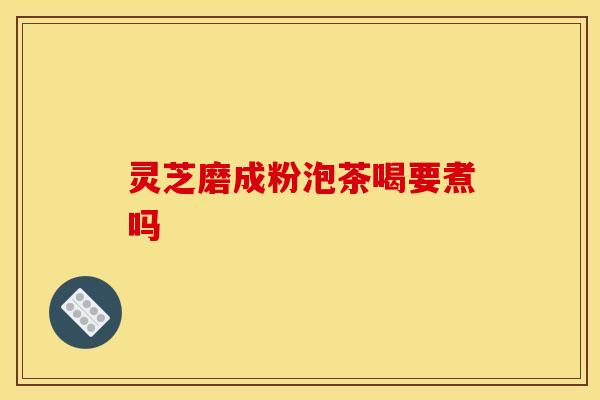 灵芝磨成粉泡茶喝要煮吗