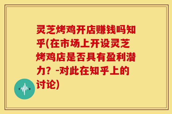 灵芝烤鸡开店赚钱吗知乎(在市场上开设灵芝烤鸡店是否具有盈利潜力?-对此在知乎上的讨论)