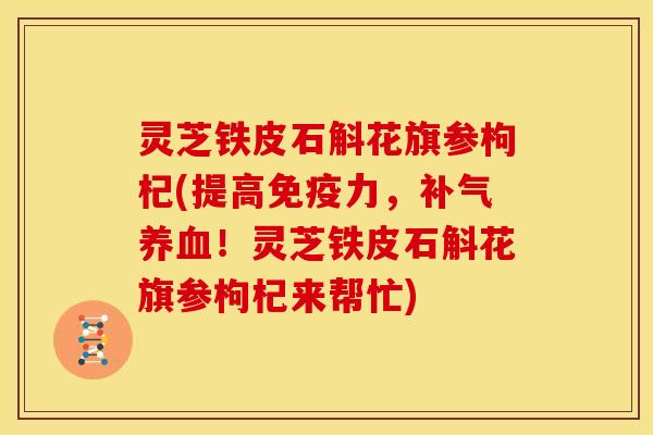 灵芝铁皮石斛花旗参枸杞(提高免疫力，补气养血！灵芝铁皮石斛花旗参枸杞来帮忙)
