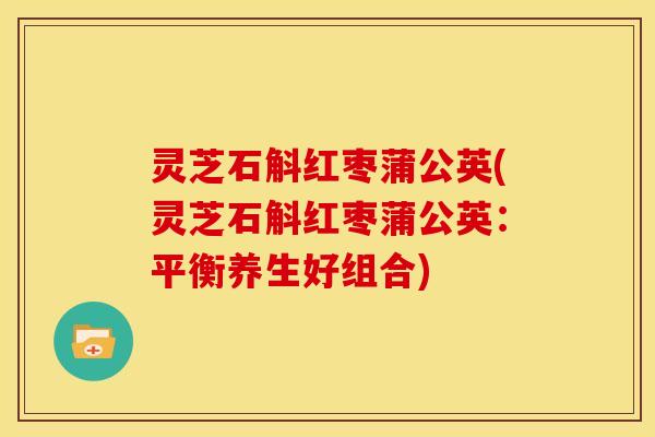灵芝石斛红枣蒲公英(灵芝石斛红枣蒲公英：平衡养生好组合)