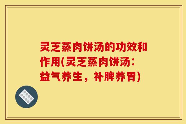 灵芝蒸肉饼汤的功效和作用(灵芝蒸肉饼汤:益气养生,补脾养胃)