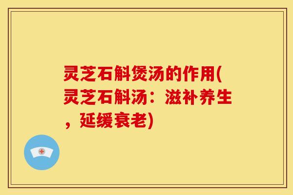 灵芝石斛煲汤的作用(灵芝石斛汤:滋补养生,延缓衰老)