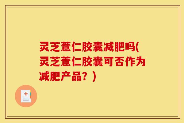 灵芝薏仁胶囊减肥吗(灵芝薏仁胶囊可否作为减肥产品?)