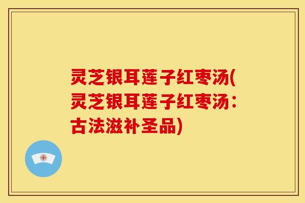 灵芝银耳莲子红枣汤(灵芝银耳莲子红枣汤:古法滋补圣品)