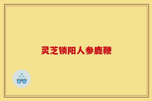 灵芝锁阳人参鹿鞭