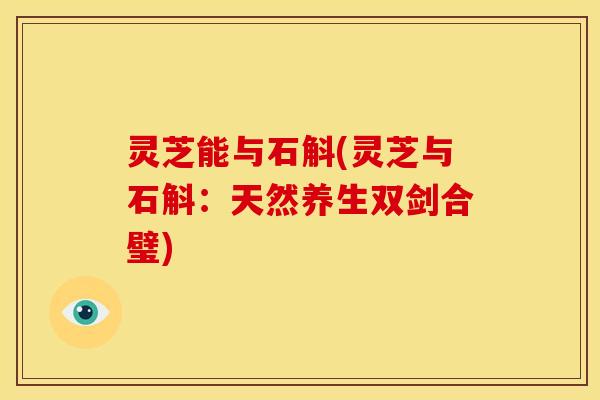 灵芝能与石斛(灵芝与石斛:天然养生双剑合璧)