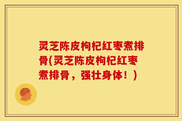 灵芝陈皮枸杞红枣煮排骨(灵芝陈皮枸杞红枣煮排骨,强壮身体!)