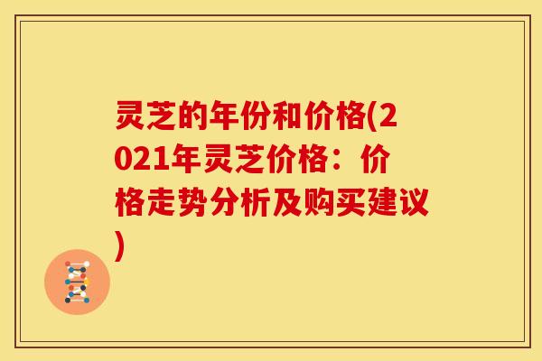 灵芝的年份和价格(2021年灵芝价格:价格走势分析及购买建议)