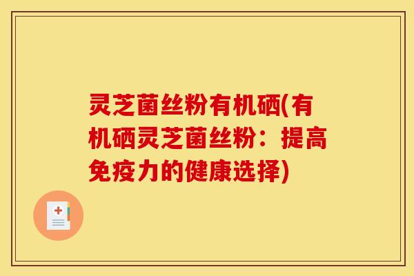 灵芝菌丝粉有机硒(有机硒灵芝菌丝粉:提高免疫力的健康选择)