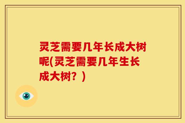 灵芝需要几年长成大树呢(灵芝需要几年生长成大树?)