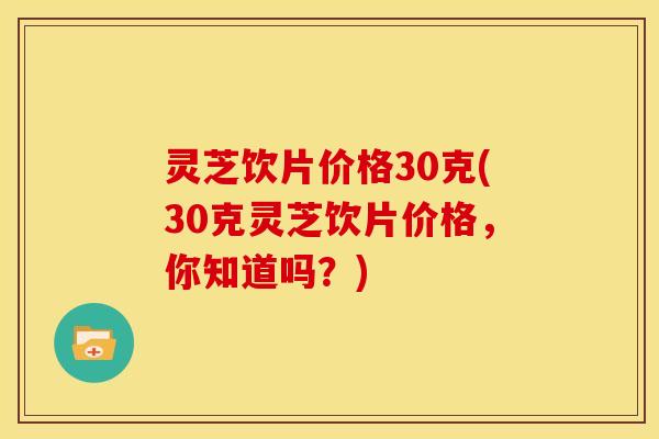 灵芝饮片价格30克(30克灵芝饮片价格,你知道吗?)