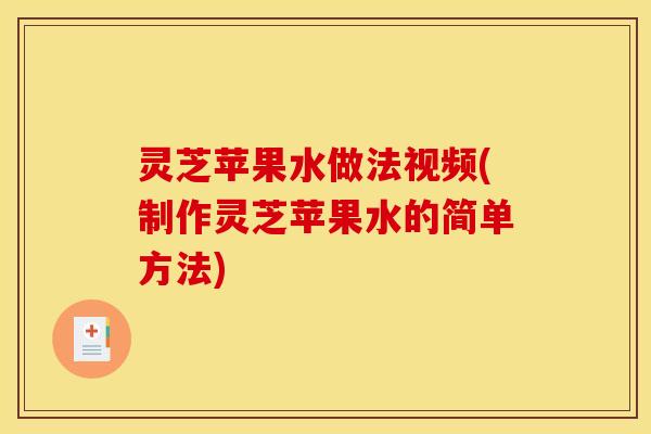 灵芝苹果水做法视频(制作灵芝苹果水的简单方法)