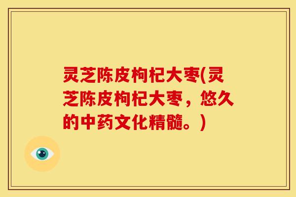 灵芝陈皮枸杞大枣(灵芝陈皮枸杞大枣，悠久的中药文化精髓。)
