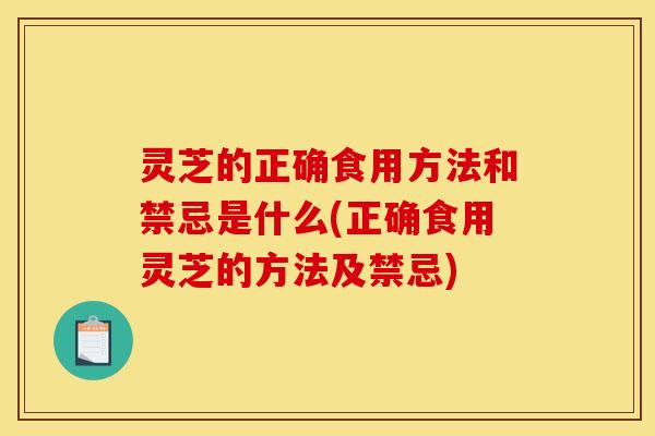 灵芝的正确食用方法和禁忌是什么(正确食用灵芝的方法及禁忌)