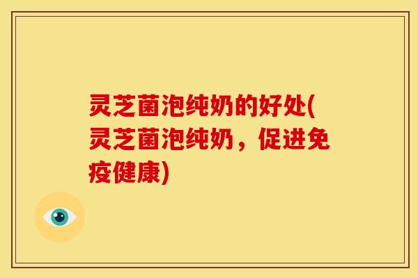 灵芝菌泡纯奶的好处(灵芝菌泡纯奶，促进免疫健康)