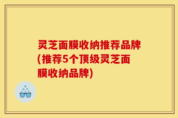 灵芝面膜收纳推荐品牌(推荐5个顶级灵芝面膜收纳品牌)