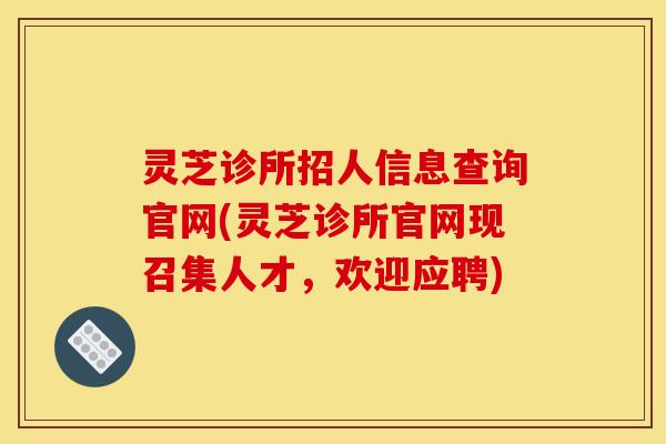 灵芝诊所招人信息查询官网(灵芝诊所官网现召集人才,欢迎应聘)