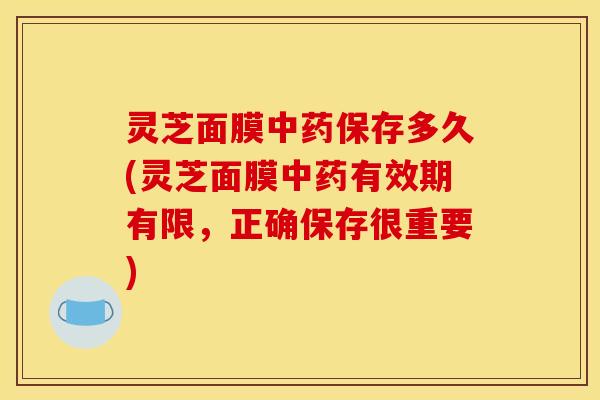 灵芝面膜中药保存多久(灵芝面膜中药有效期有限,正确保存很重要)