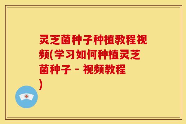 灵芝菌种子种植教程视频(学习如何种植灵芝菌种子 - 视频教程)