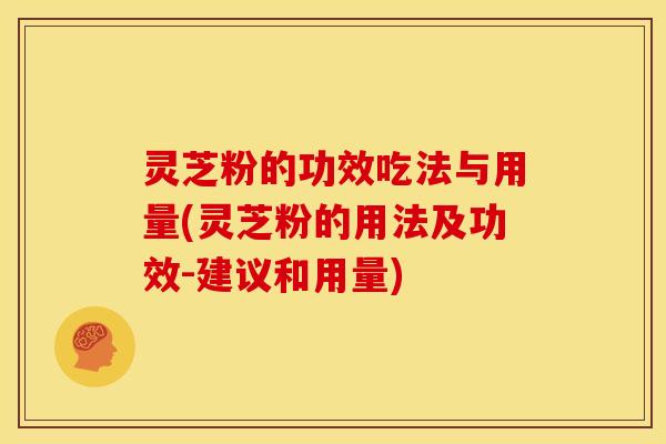 灵芝粉的功效吃法与用量(灵芝粉的用法及功效-建议和用量)